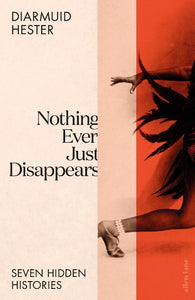 Nothing Ever Just Disappears: Seven Hidden Histories