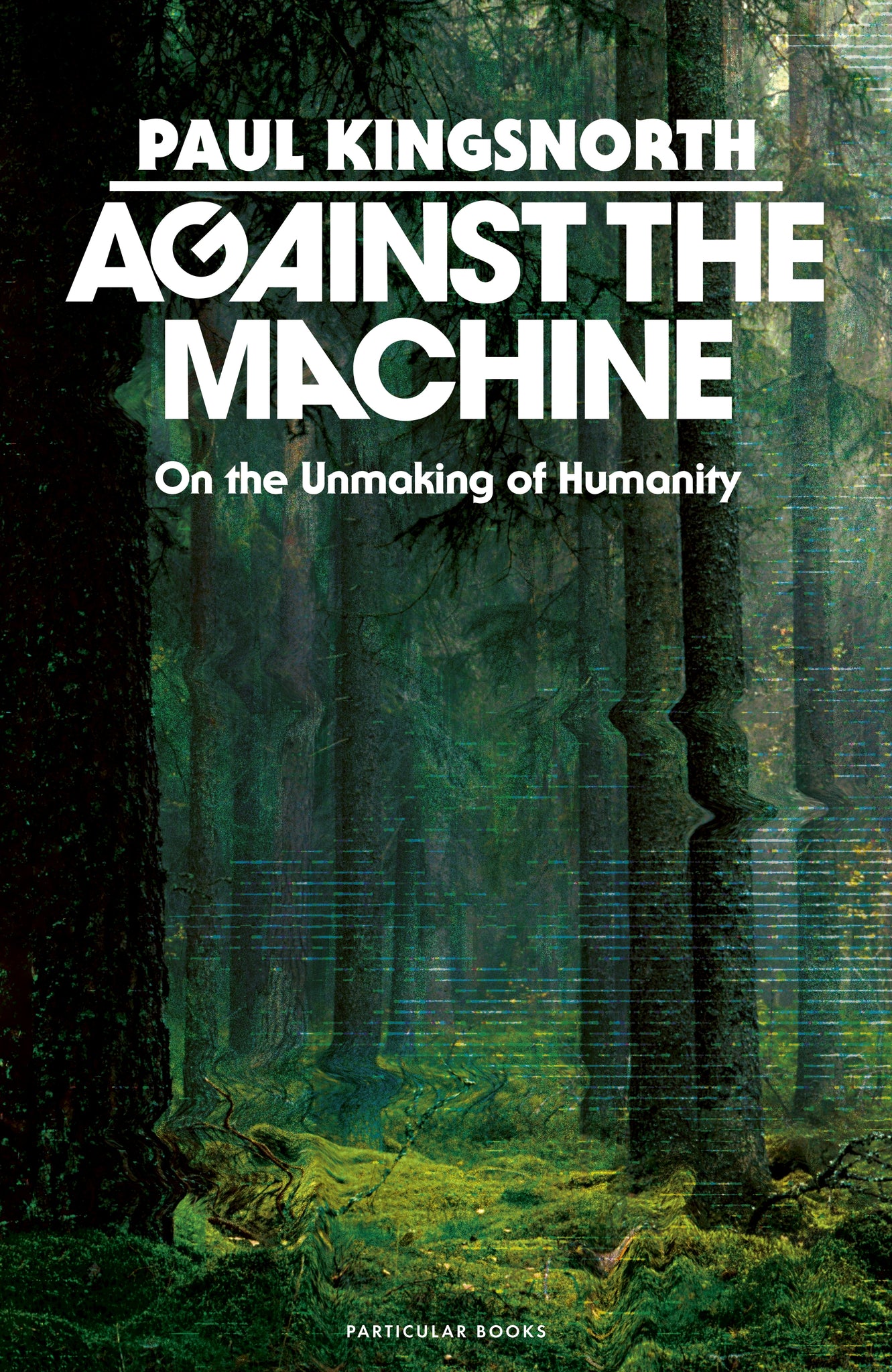 Against the Machine : On the Unmaking of Humanity