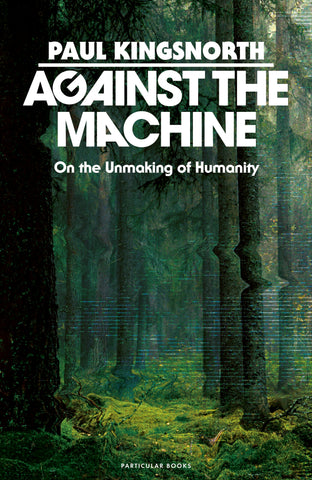 Against the Machine : On the Unmaking of Humanity