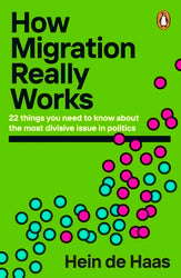 How Migration Really Works : 22 Things You Need to Know About the Most Divisive Issue in Politics