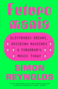 Futuromania : Electronic Dreams, Desiring Machines and Tomorrow's Music Today