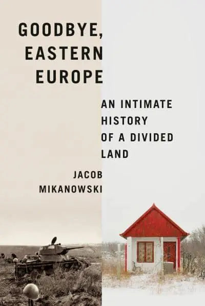 Goodbye, Eastern Europe: An Intimate History of a Divided Land