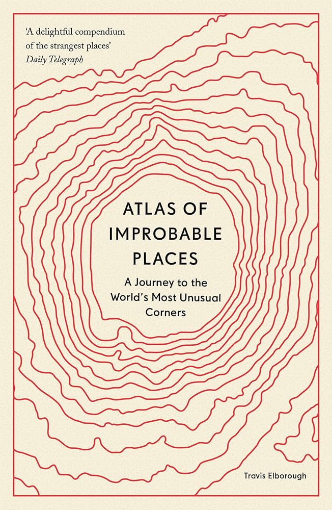 Atlas of Improbable Places: A Journey to the World's Most Unusual Corners