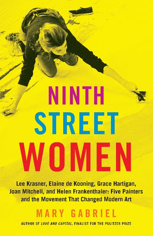 Ninth Street Women: Lee Krasner, Elaine de Kooning, Grace Hartigan, Joan Mitchell, and Helen Frankenthaler : Five Painters and the Movement That Changed Modern Art
