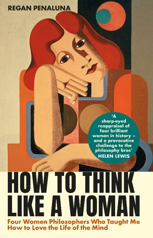 How to Think Like a Woman : Four Women Philosophers Who Taught Me How to Love the Life of the Mind